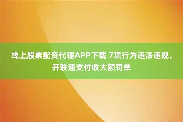 线上股票配资代理APP下载 7项行为违法违规，开联通支付收大额罚单