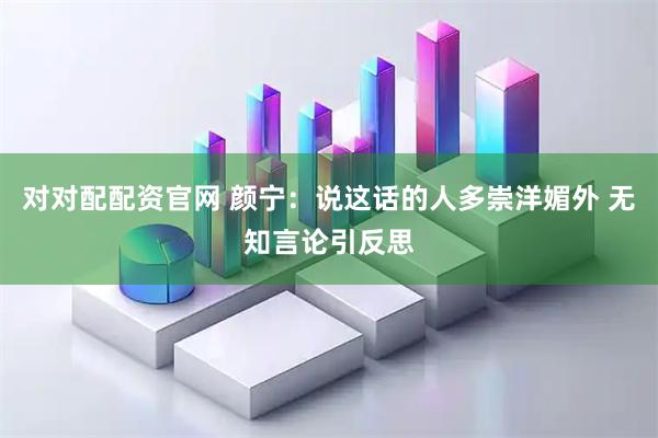 对对配配资官网 颜宁：说这话的人多崇洋媚外 无知言论引反思