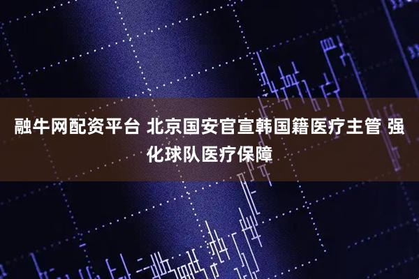 融牛网配资平台 北京国安官宣韩国籍医疗主管 强化球队医疗保障