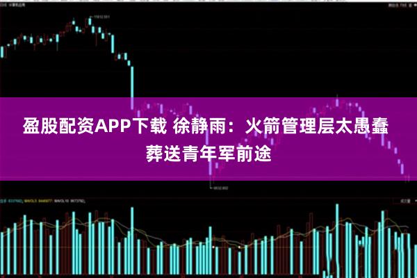 盈股配资APP下载 徐静雨：火箭管理层太愚蠢 葬送青年军前途