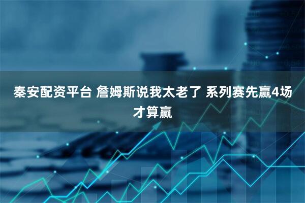 秦安配资平台 詹姆斯说我太老了 系列赛先赢4场才算赢