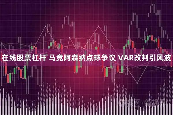 在线股票杠杆 马竞阿森纳点球争议 VAR改判引风波