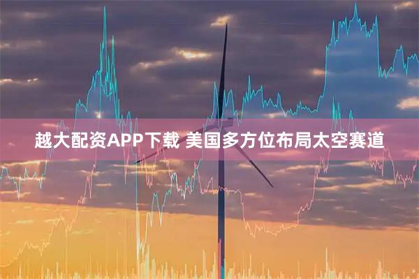 越大配资APP下载 美国多方位布局太空赛道