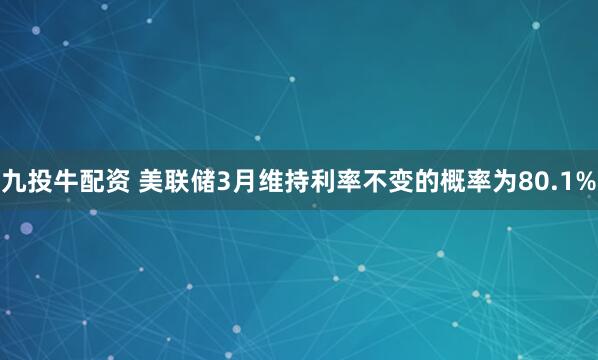 九投牛配资 美联储3月维持利率不变的概率为80.1%