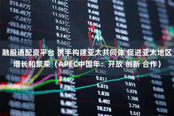 融股通配资平台 携手构建亚太共同体 促进亚太地区增长和繁荣（APEC中国年：开放 创新 合作）