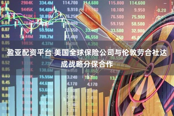 盈亚配资平台 美国全球保险公司与伦敦劳合社达成战略分保合作