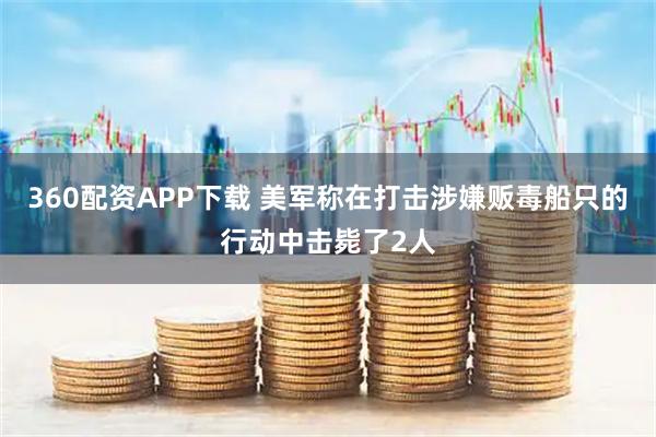 360配资APP下载 美军称在打击涉嫌贩毒船只的行动中击毙了2人