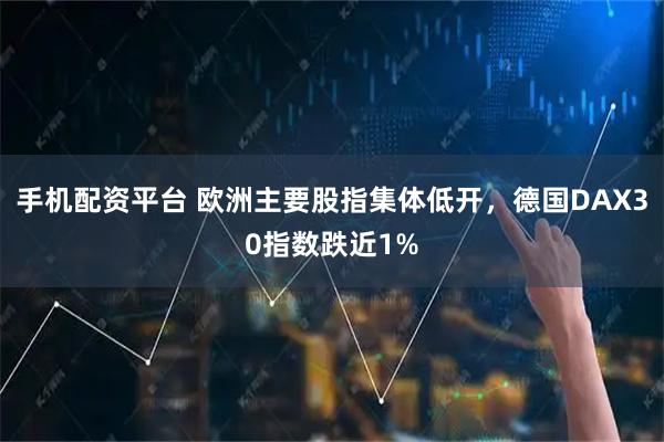 手机配资平台 欧洲主要股指集体低开，德国DAX30指数跌近1%