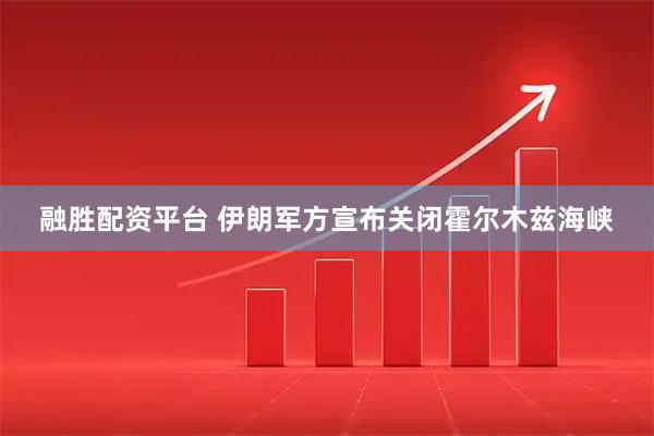 融胜配资平台 伊朗军方宣布关闭霍尔木兹海峡