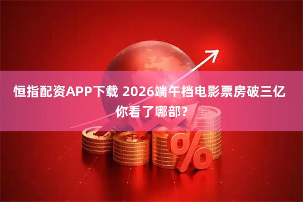 恒指配资APP下载 2026端午档电影票房破三亿 你看了哪部？