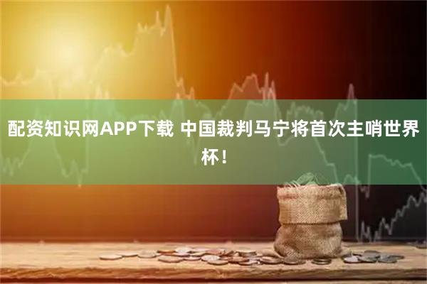 配资知识网APP下载 中国裁判马宁将首次主哨世界杯！