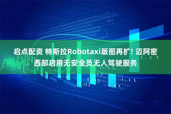 启点配资 特斯拉Robotaxi版图再扩! 迈阿密西部启用无安全员无人驾驶服务