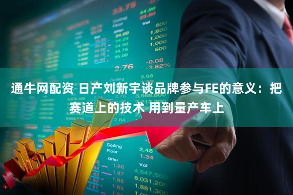 通牛网配资 日产刘新宇谈品牌参与FE的意义：把赛道上的技术 用到量产车上