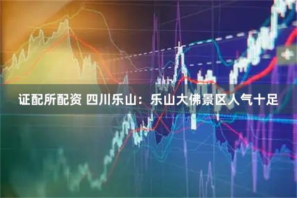 证配所配资 四川乐山：乐山大佛景区人气十足