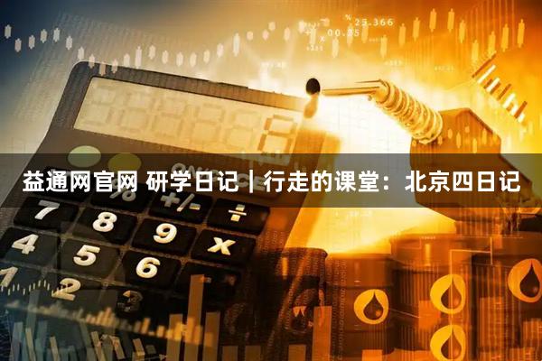 益通网官网 研学日记|行走的课堂:北京四日记