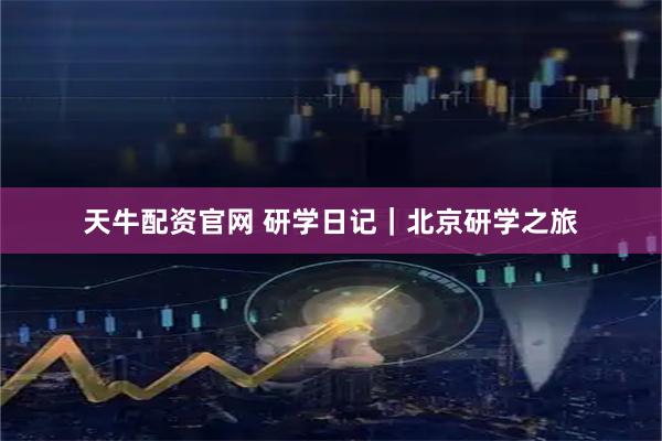 天牛配资官网 研学日记|北京研学之旅