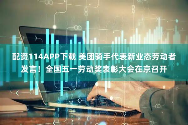 配资114APP下载 美团骑手代表新业态劳动者发言！全国五一劳动奖表彰大会在京召开