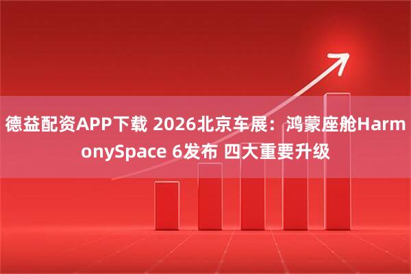 德益配资APP下载 2026北京车展：鸿蒙座舱HarmonySpace 6发布 四大重要升级