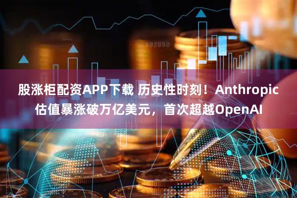 股涨柜配资APP下载 历史性时刻！Anthropic估值暴涨破万亿美元，首次超越OpenAI